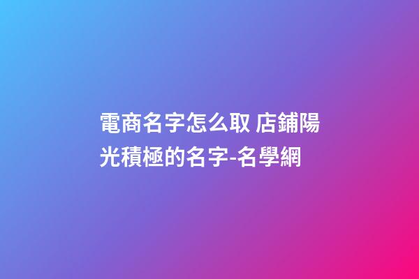 電商名字怎么取 店鋪陽光積極的名字-名學網-第1張-店鋪起名-玄機派
